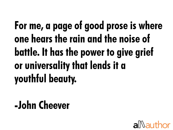 For me, a page of good prose is where one hears the rain and the noise of battle. It has the power... - John Cheever Quote GIF