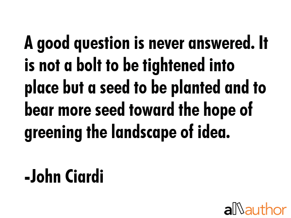 A good question is never answered. It is not a bolt to be tightened into place but a seed to be... - John Ciardi Quote GIF