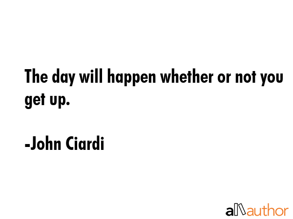 The day will happen whether or not you get up. - John Ciardi Quote GIF
