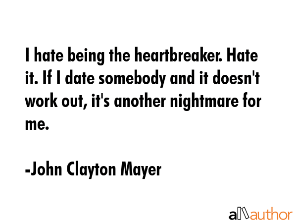 I hate being the heartbreaker. Hate it. If I date somebody and it doesn\