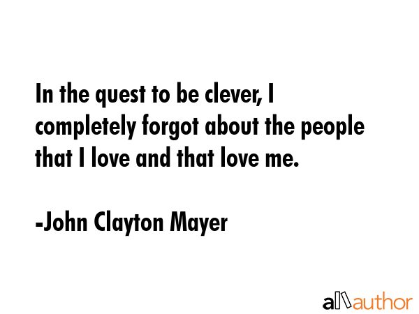 In the quest to be clever, I completely forgot about the people that I love and that love me. - John Clayton Mayer Quote GIF