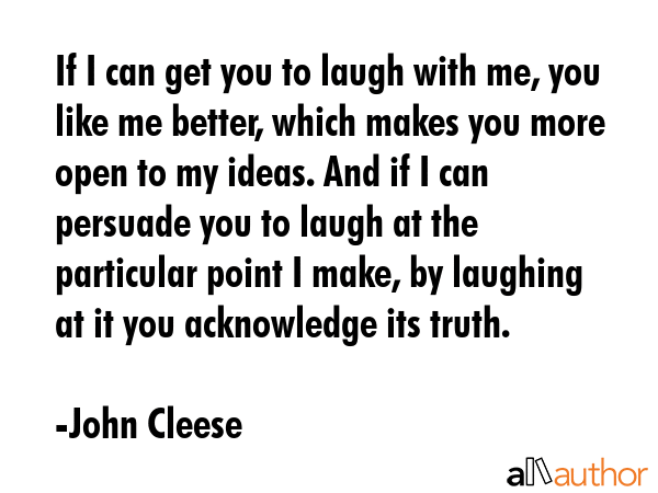 If I can get you to laugh with me, you like me better, which makes you more open to my ideas. And... - John Cleese Quote GIF