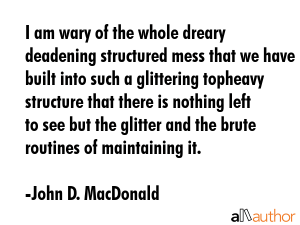I am wary of the whole dreary deadening structured mess that we have built into such a glittering... - John D. MacDonald Quote GIF
