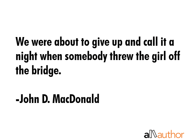 We were about to give up and call it a night when somebody threw the girl off the bridge. - John D. MacDonald Quote GIF