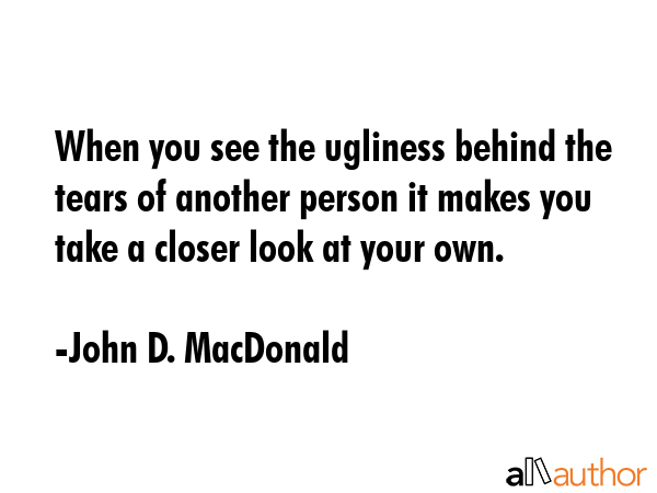 When you see the ugliness behind the tears of another person it makes you take a closer look at... - John D. MacDonald Quote GIF
