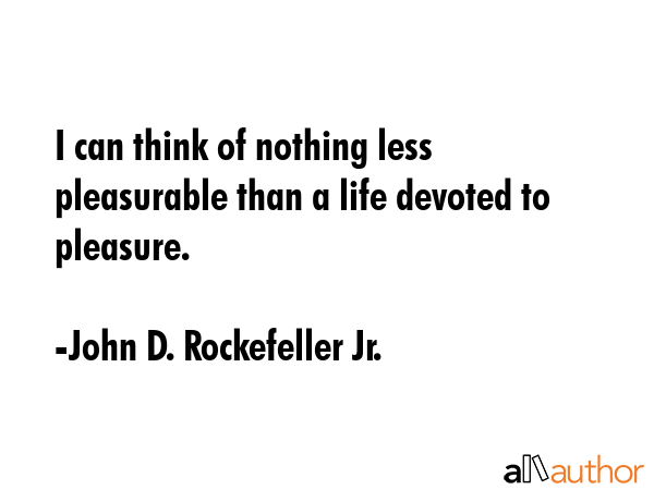I can think of nothing less pleasurable than a life devoted to pleasure. - John D. Rockefeller Jr. Quote GIF