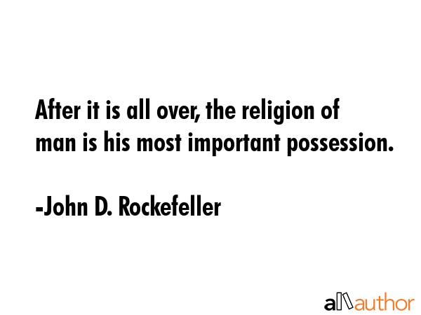 After it is all over, the religion of man is his most important possession. - John D. Rockefeller Quote