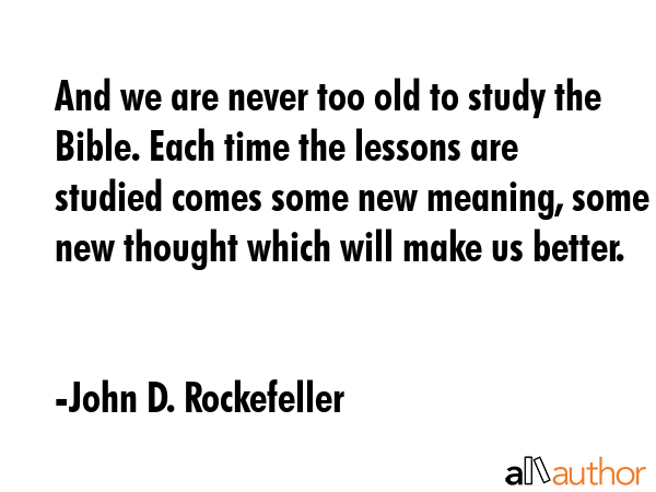 And we are never too old to study the Bible. Each time the lessons are studied comes some new... - John D. Rockefeller Quote GIF