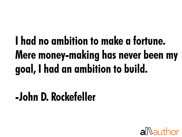 I had no ambition to make a fortune. Mere money-making has never been my goal, I had an ambition to build. - John D. Rockefeller Quote