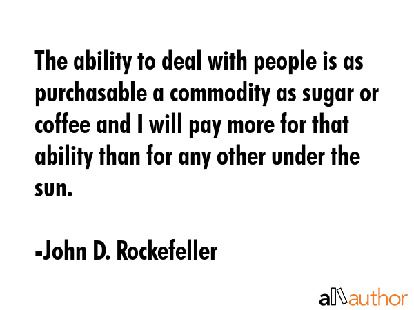 The ability to deal with people is as purchasable a commodity as sugar or coffee and I will pay more for that ability than for any other under the sun. - John D. Rockefeller Quote