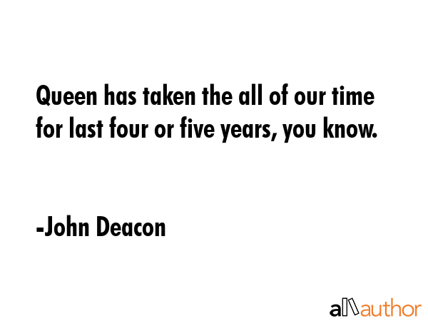 Queen has taken the all of our time for last four or five years, you know. - John Deacon Quote GIF