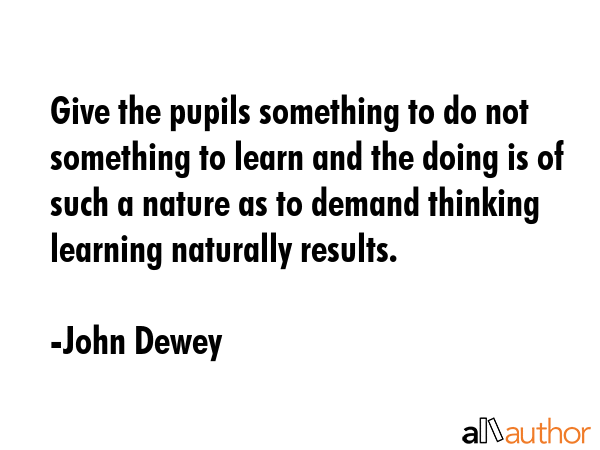 Give the pupils something to do not something to learn and the doing is of such a nature as to... - John Dewey Quote GIF