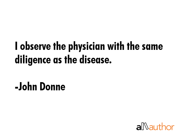 I observe the physician with the same diligence as the disease. - John Donne Quote GIF