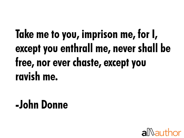 Take me to you, imprison me, for I, except you enthrall me, never shall be free, nor ever chaste,... - John Donne Quote GIF