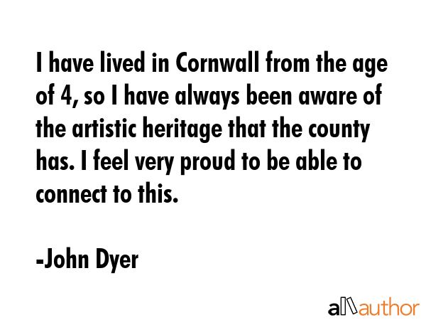 I have lived in Cornwall from the age of 4, so I have always been aware of the artistic heritage... - John Dyer Quote GIF