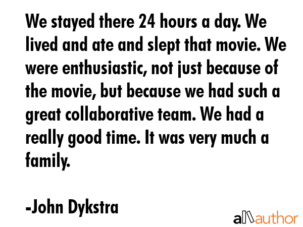 We stayed there 24 hours a day. We lived and ate and slept that movie. We were enthusiastic, not... - John Dykstra Quote GIF