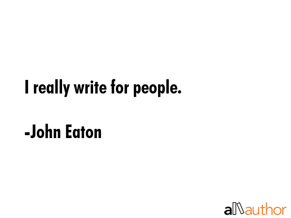 I really write for people. - John Eaton Quote GIF