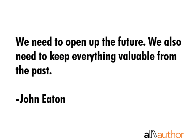 We need to open up the future. We also need to keep everything valuable from the past. - John Eaton Quote GIF