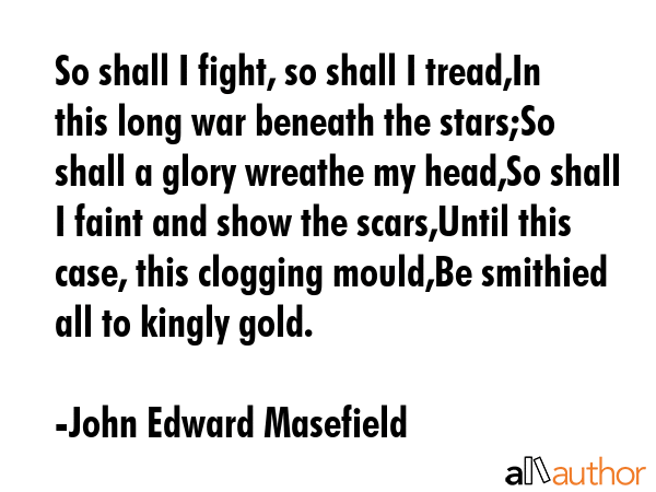 So shall I fight, so shall I tread,In this long war beneath the stars;So shall a glory wreathe my... - John Edward Masefield Quote GIF
