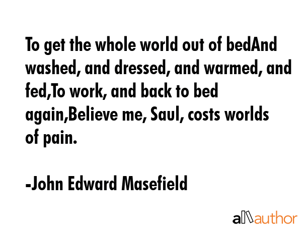 To get the whole world out of bedAnd washed, and dressed, and warmed, and fed,To work, and back to... - John Edward Masefield Quote GIF