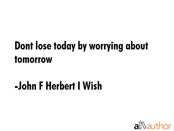 Dont lose today by worrying about tomorrow - John F Herbert I Wish Quote GIF