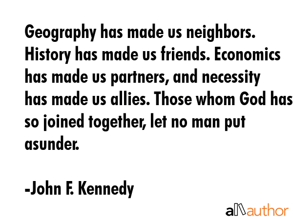 Geography has made us neighbors. History has made us friends. Economics has made us partners, and... - John F. Kennedy Quote GIF