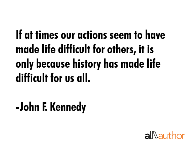 If at times our actions seem to have made life difficult for others, it is only because history has... - John F. Kennedy Quote GIF