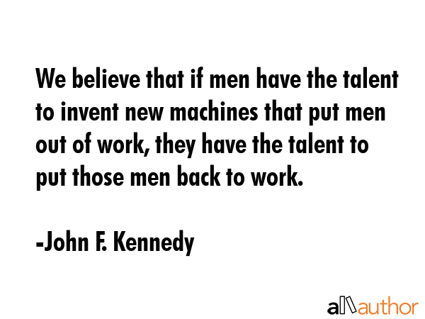 We believe that if men have the talent to invent new machines that put men out of work, they have... - John F. Kennedy Quote GIF