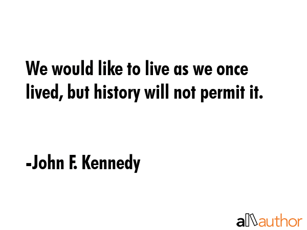 We would like to live as we once lived, but history will not permit it. - John F. Kennedy Quote GIF