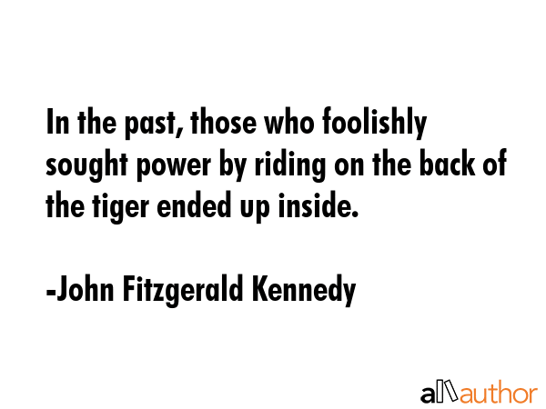 In the past, those who foolishly sought power by riding on the back of the tiger ended up inside. - John Fitzgerald Kennedy Quote GIF