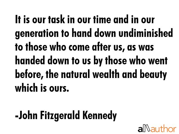 It is our task in our time and in our generation to hand down undiminished to those who come after... - John Fitzgerald Kennedy Quote GIF