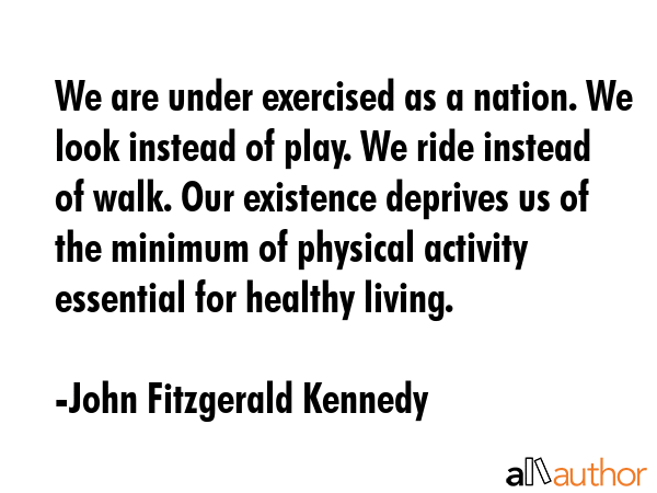We are under exercised as a nation. We look instead of play. We ride instead of walk. Our existence... - John Fitzgerald Kennedy Quote GIF