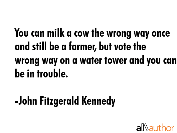 You can milk a cow the wrong way once and still be a farmer, but vote the wrong way on a water... - John Fitzgerald Kennedy Quote GIF