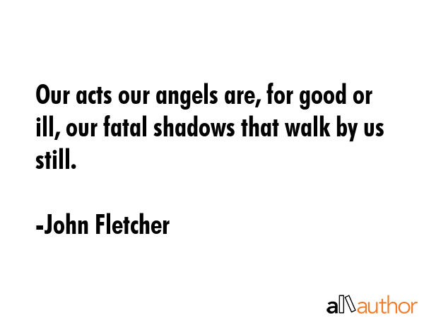 Our acts our angels are, for good or ill, our fatal shadows that walk by us still. - John Fletcher Quote GIF