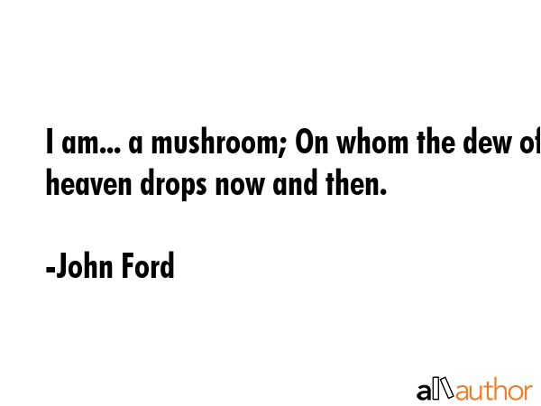 I am... a mushroom; On whom the dew of heaven drops now and then. - John Ford Quote GIF