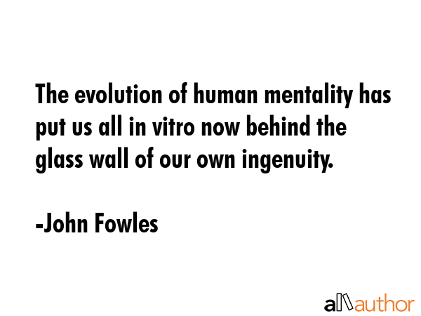 The evolution of human mentality has put us all in vitro now behind the glass wall of our own ingenuity. - John Fowles Quote
