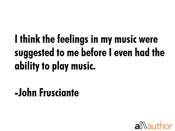 I think the feelings in my music were suggested to me before I even had the ability to play music. - John Frusciante Quote GIF