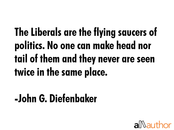 The Liberals are the flying saucers of politics. No one can make head nor tail of them and they... - John G. Diefenbaker Quote GIF