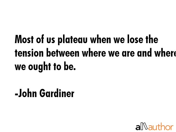 Most of us plateau when we lose the tension between where we are and where we ought to be. - John Gardiner Quote GIF