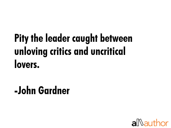 Pity the leader caught between unloving critics and uncritical lovers. - John Gardner Quote GIF