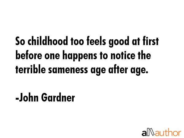 So childhood too feels good at first before one happens to notice the terrible sameness age after... - John Gardner Quote GIF