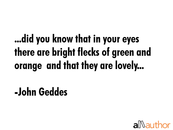 ...did you know that in your eyes there are bright flecks of green and orange  and that they are... - John Geddes Quote GIF