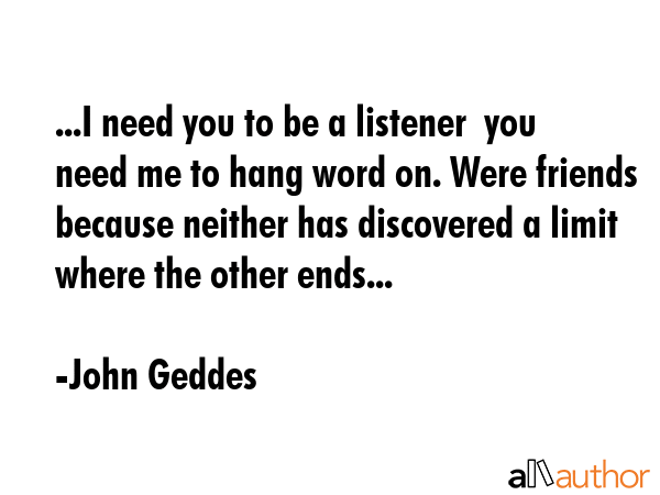 ...I need you to be a listener  you need me to hang word on. Were friends because neither has... - John Geddes Quote GIF
