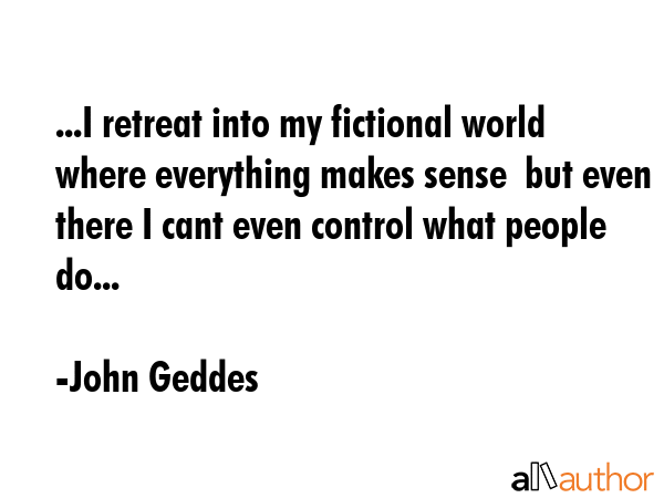 ...I retreat into my fictional world where everything makes sense  but even there I cant even... - John Geddes Quote GIF