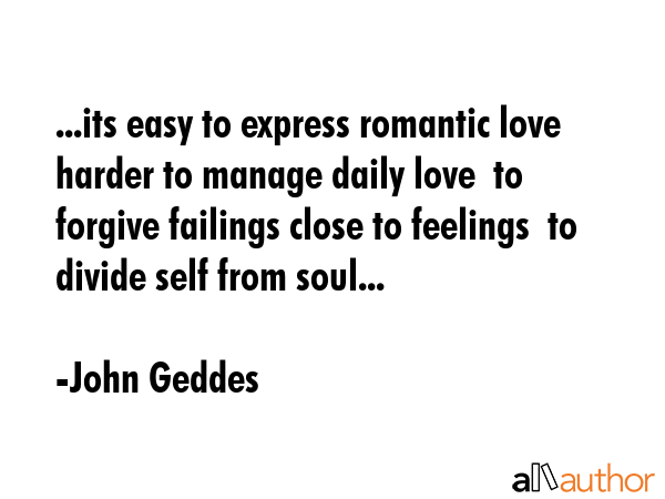 ...its easy to express romantic love  harder to manage daily love  to forgive failings close to feelings  to divide self from soul... - John Geddes Quote
