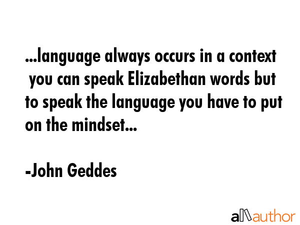 ...language always occurs in a context  you can speak Elizabethan words but to speak the language... - John Geddes Quote GIF