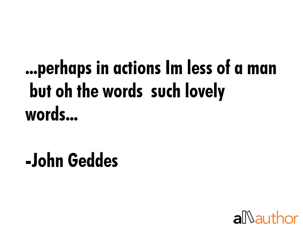 ...perhaps in actions Im less of a man  but oh the words  such lovely words... - John Geddes Quote GIF