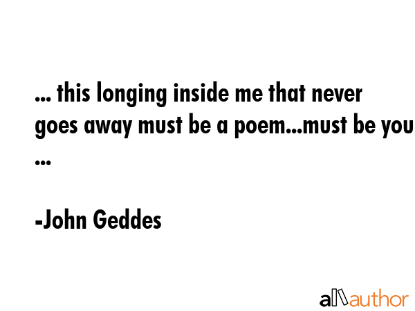 ... this longing inside me that never goes away must be a poem...must be you ... - John Geddes Quote GIF