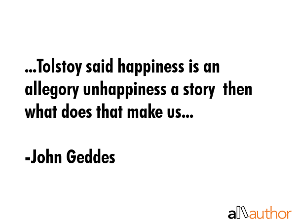 ...Tolstoy said happiness is an allegory unhappiness a story  then what does that make us... - John Geddes Quote GIF