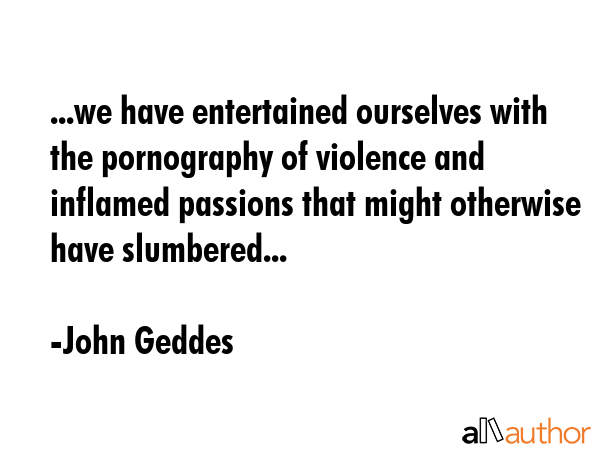 ...we have entertained ourselves with the pornography of violence and inflamed passions that might... - John Geddes Quote GIF